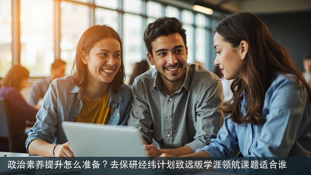 政治素养提升怎么准备？去保研经纬计划致远版学涯领航课题适合谁