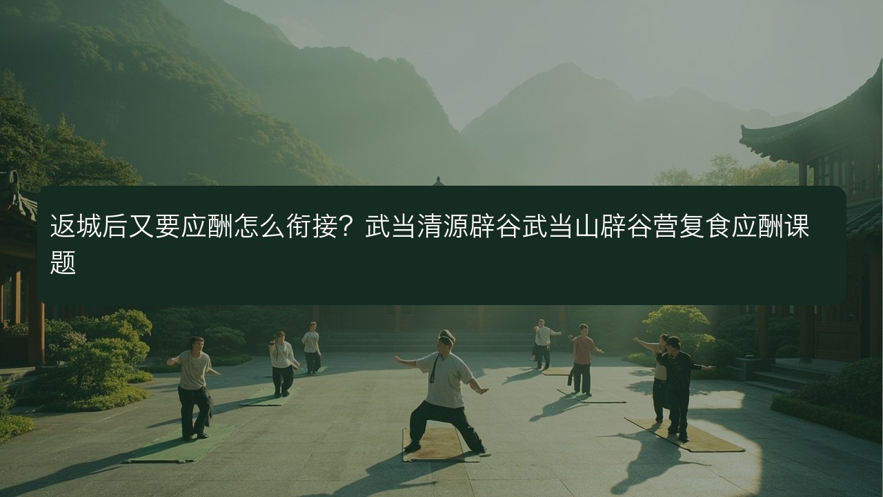 返城后又要应酬怎么衔接？武当清源辟谷武当山辟谷营复食应酬课题