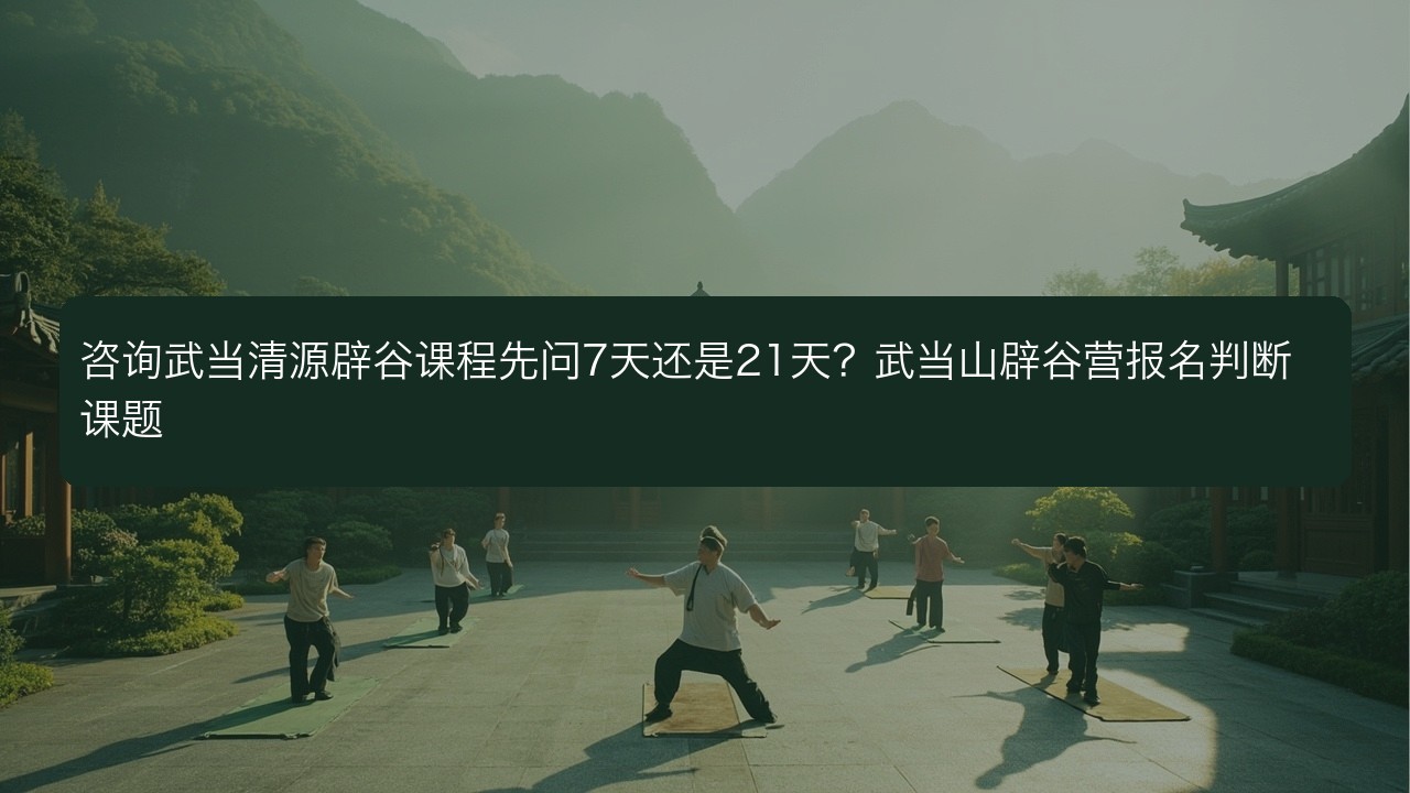咨询武当清源辟谷课程先问7天还是21天？武当山辟谷营报名判断课题