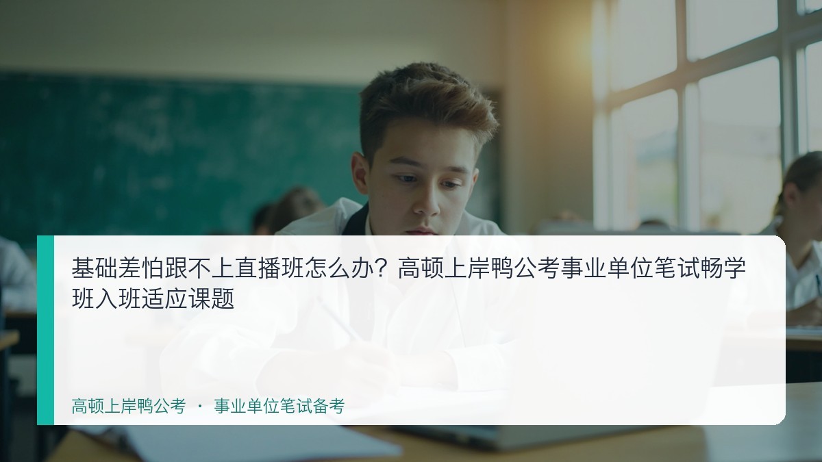 基础差怕跟不上直播班怎么办？高顿上岸鸭公考事业单位笔试畅学班入班适应课题
