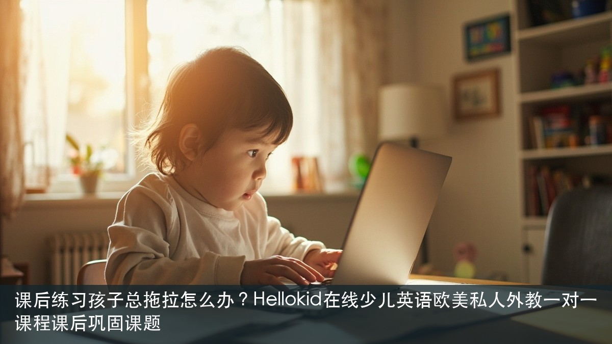 课后练习孩子总拖拉怎么办？Hellokid在线少儿英语欧美私人外教一对一课程课后巩固课题