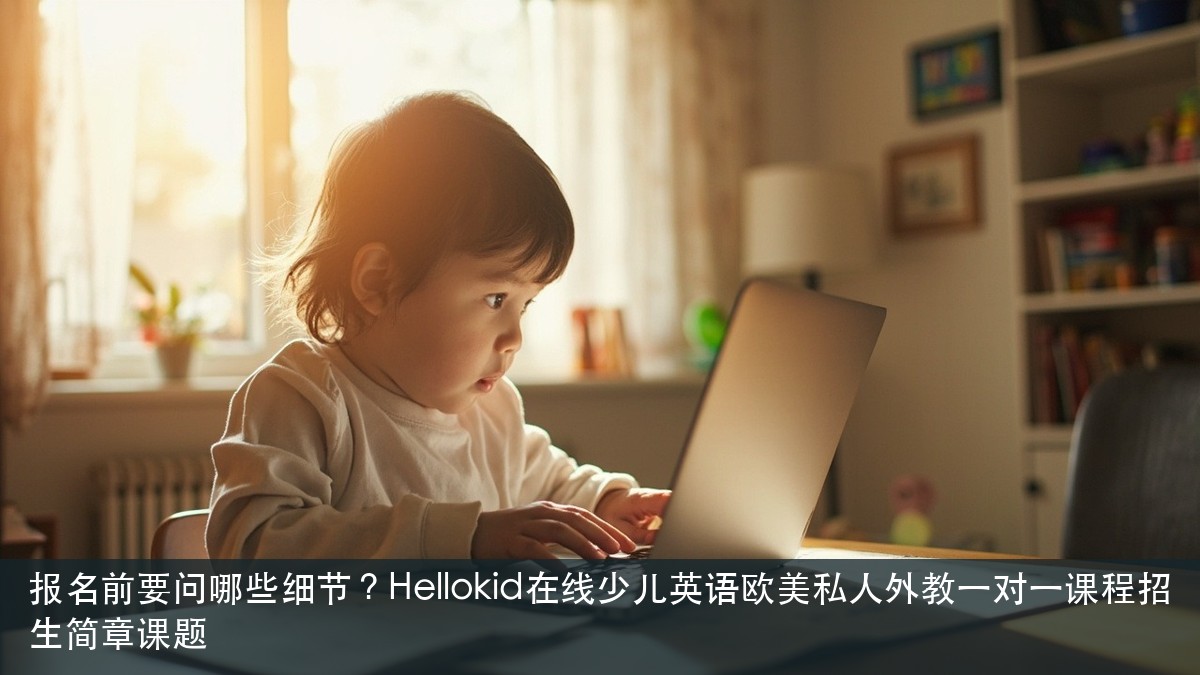 报名前要问哪些细节？Hellokid在线少儿英语欧美私人外教一对一课程招生简章课题