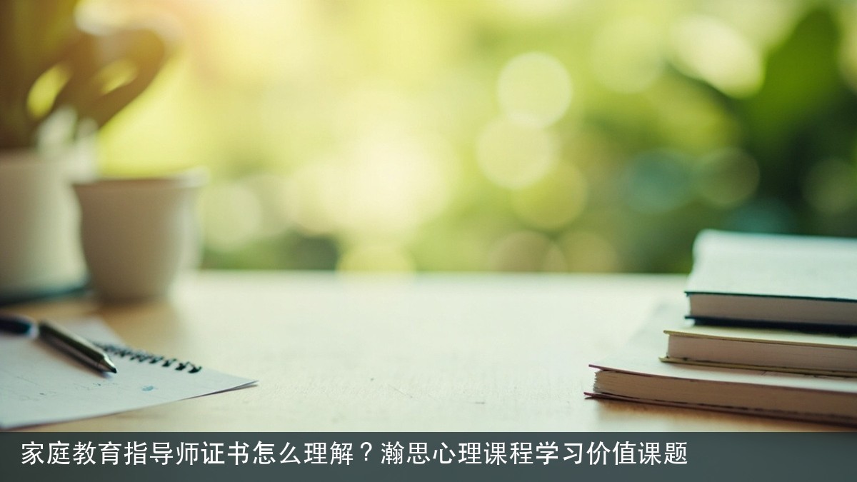 家庭教育指导师证书怎么理解？瀚思心理课程学习价值课题