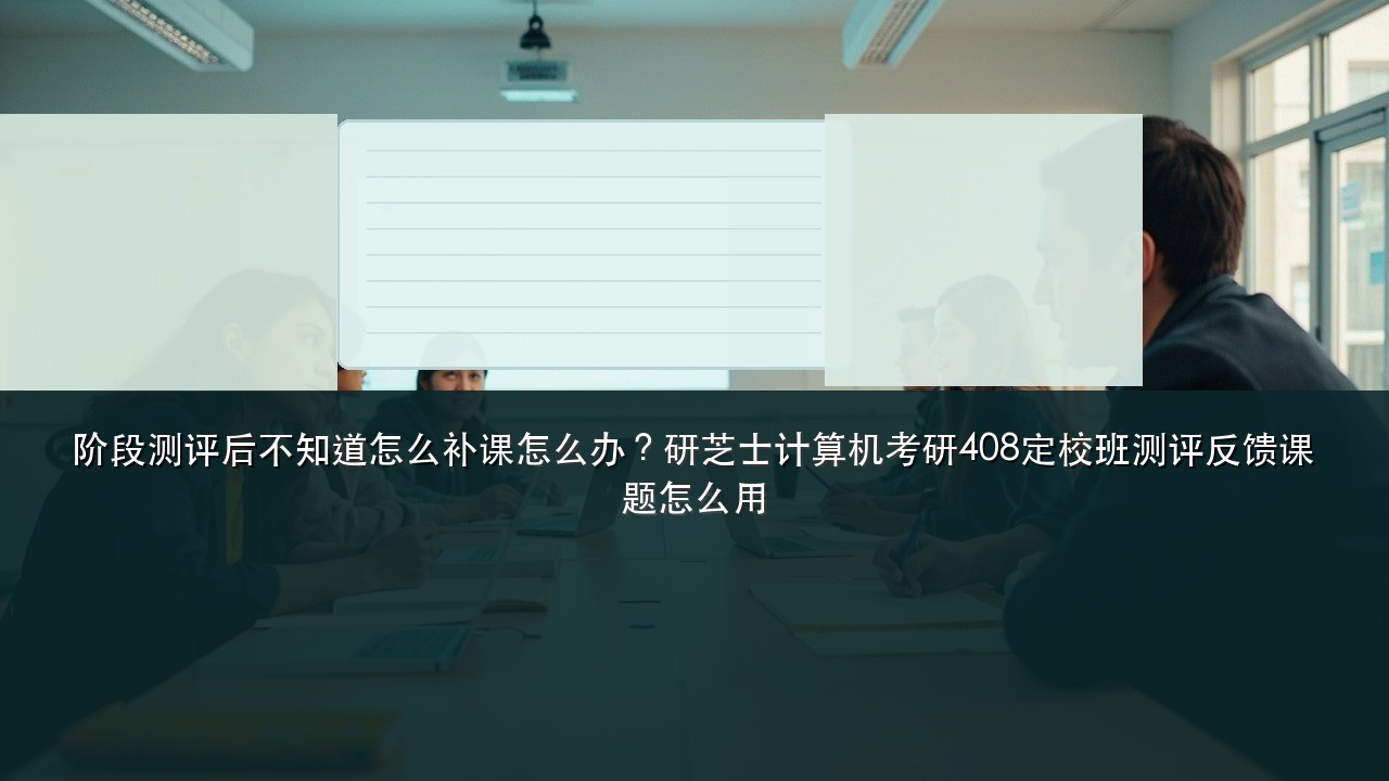 阶段测评后不知道怎么补课怎么办?研芝士计算机考研408定校班测评反馈课题怎么用