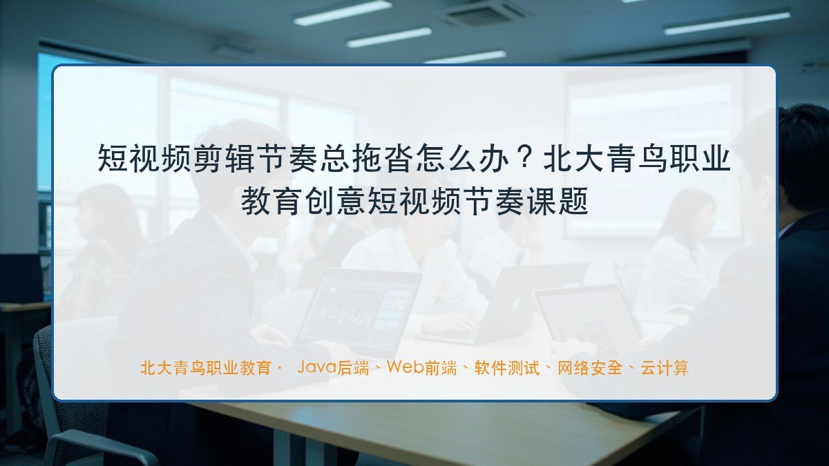 短视频剪辑节奏总拖沓怎么办?北大青鸟职业教育创意短视频节奏课题