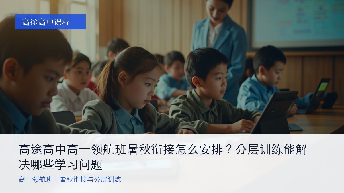 高途高中高一领航班暑秋衔接怎么安排?分层训练能解决哪些学习问题
