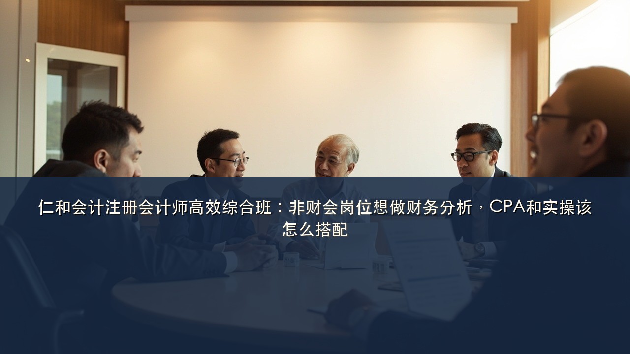 仁和会计注册会计师高效综合班：非财会岗位想做财务分析，CPA和实操该怎么搭配