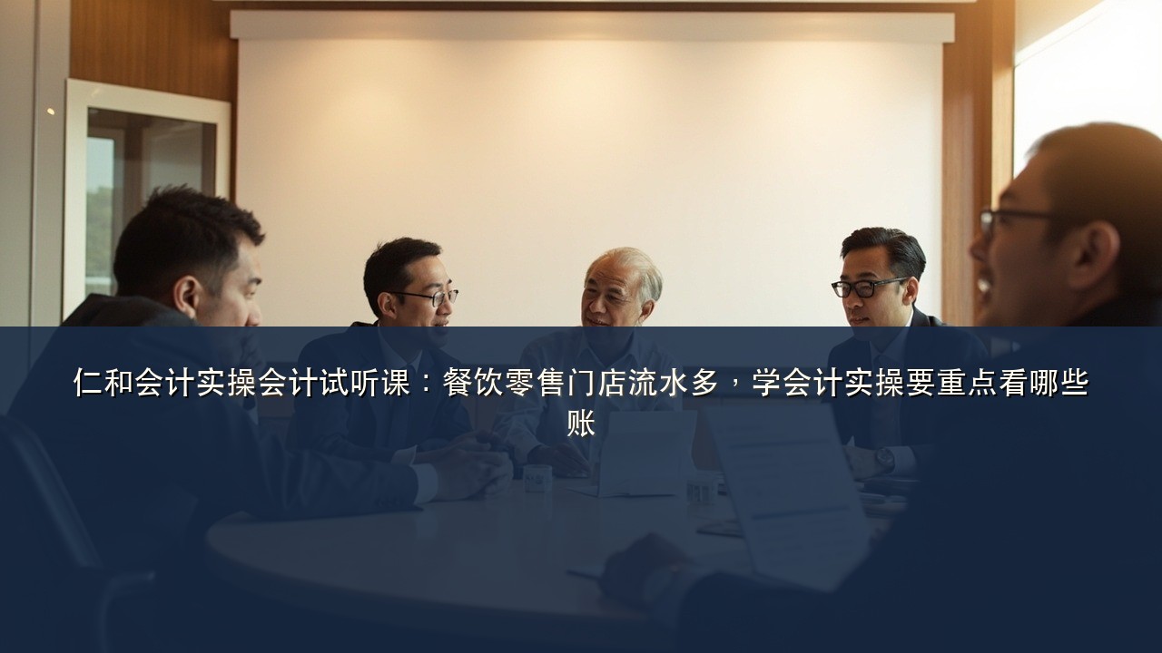 仁和会计实操会计试听课：餐饮零售门店流水多，学会计实操要重点看哪些账