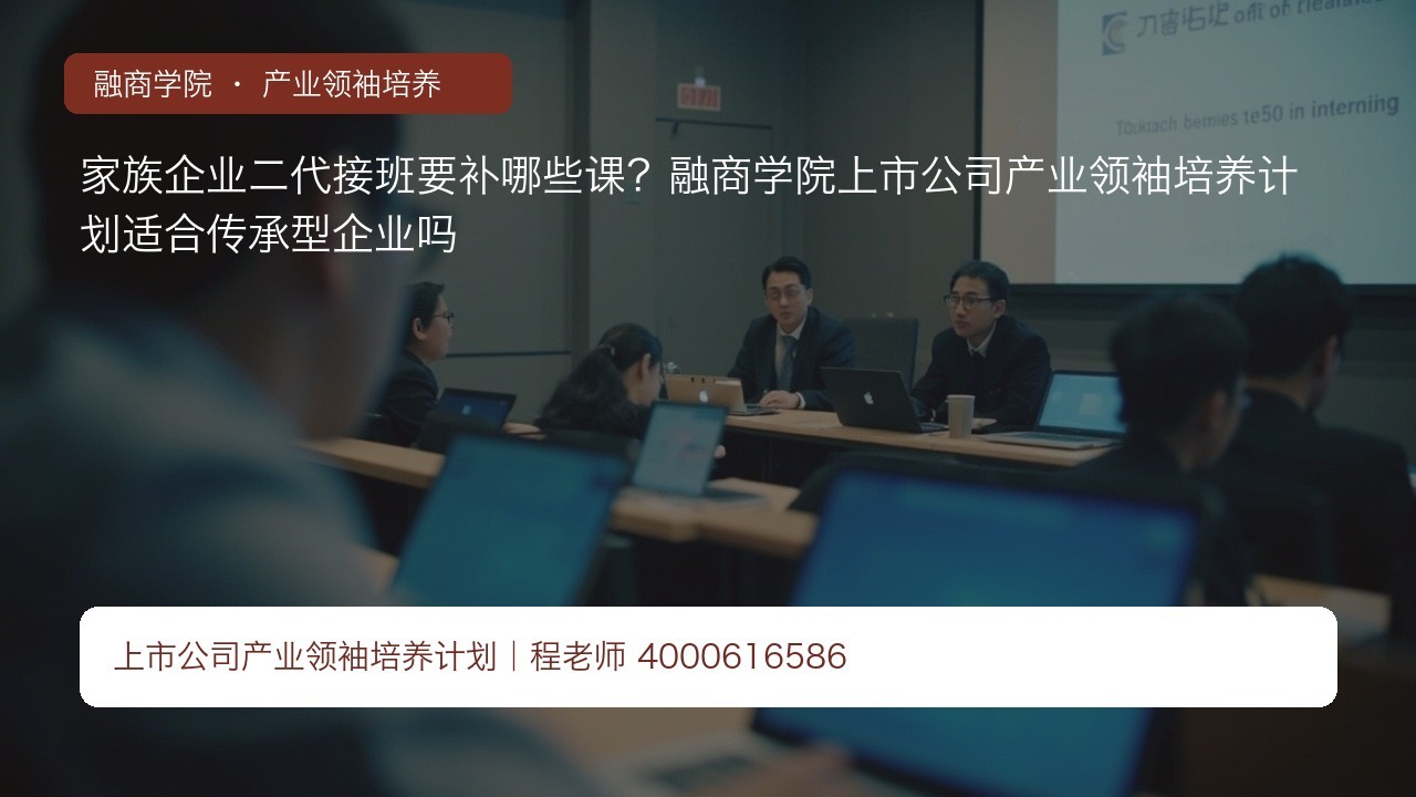 家族企业二代接班要补哪些课？融商学院上市公司产业领袖培养计划适合传承型企业吗