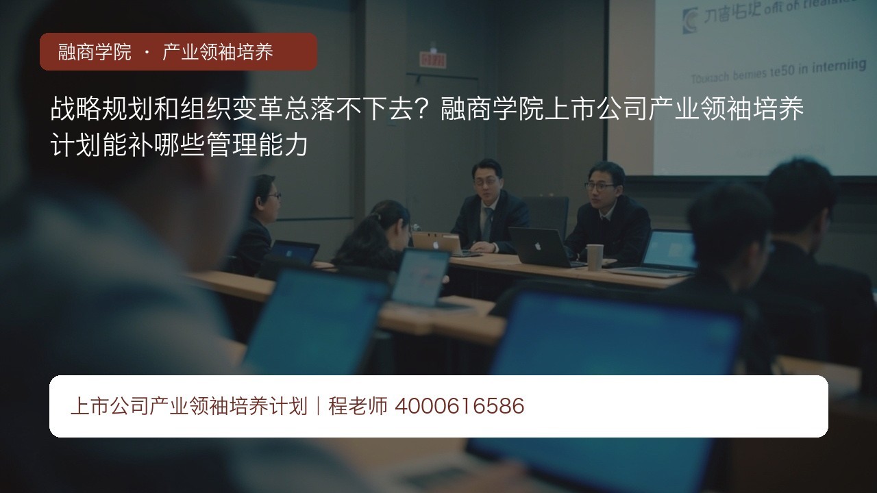 战略规划和组织变革总落不下去？融商学院上市公司产业领袖培养计划能补哪些管理能力